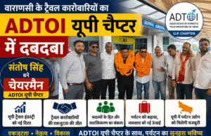 वाराणसी के ट्रैवल कारोबारियों का ADTOI यूपी चैप्टर में दबदबा, संतोष सिंह बने चेयरमैन
