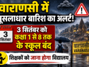 वाराणसी में मूसलाधार बारिश का अलर्ट: 3 सितंबर को कक्षा 1 से 8 तक के स्कूल बंद, शिक्षकों को जाना होगा विद्यालय